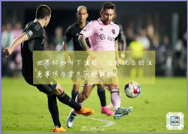 世界杯如何下注时，让球玩法的注意事项与常见问题解析
