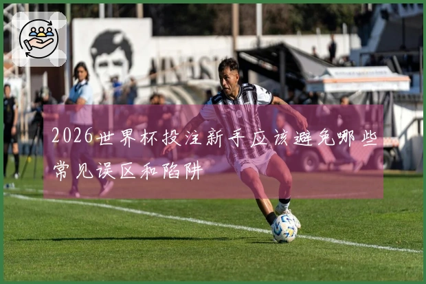 2026世界杯投注新手应该避免哪些常见误区和陷阱