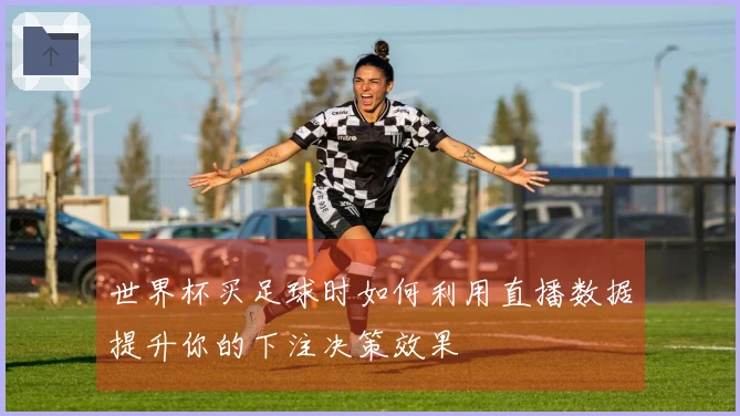 世界杯买足球时如何利用直播数据提升你的下注决策效果
