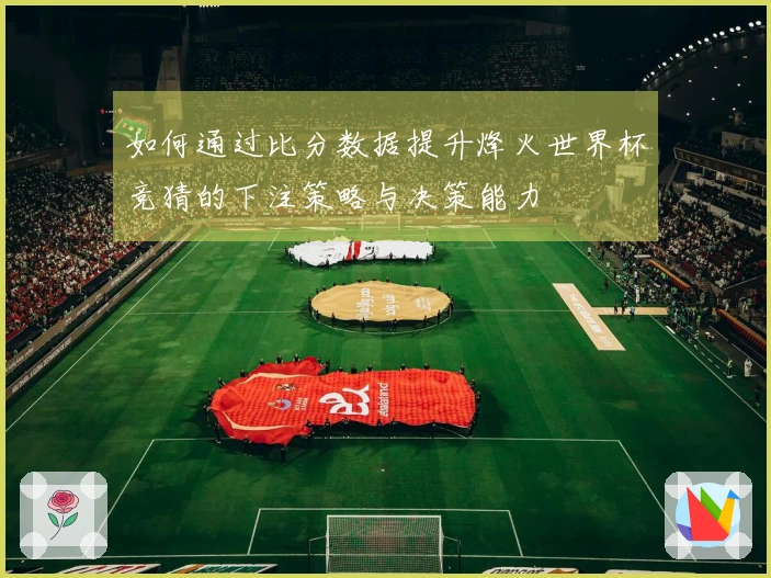 如何通过比分数据提升烽火世界杯竞猜的下注策略与决策能力