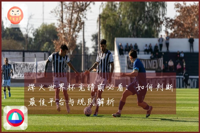烽火世界杯竞猜前必看：如何判断最佳平台与规则解析