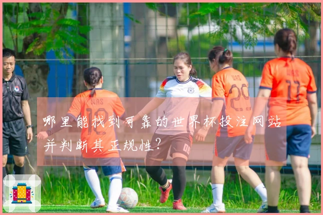 哪里能找到可靠的世界杯投注网站并判断其正规性？
